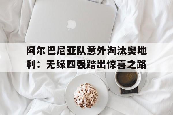 阿尔巴尼亚队意外淘汰奥地利：无缘四强踏出惊喜之路的简单介绍