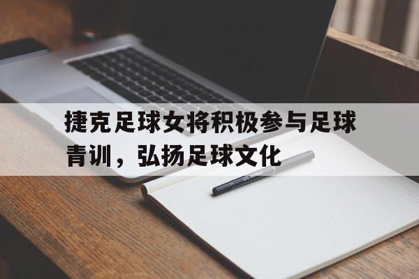 关于捷克足球女将积极参与足球青训,弘扬足球文化的信息 关于捷克足球女将积极参与足球青训,弘扬足球文化的信息