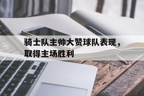 骑士队主帅大赞球队表现，取得主场胜利的简单介绍